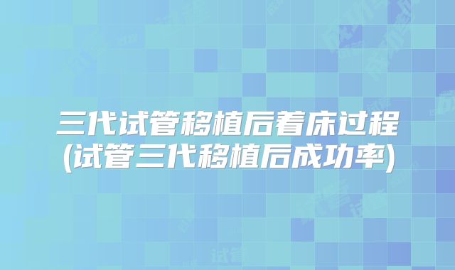 三代试管移植后着床过程(试管三代移植后成功率)
