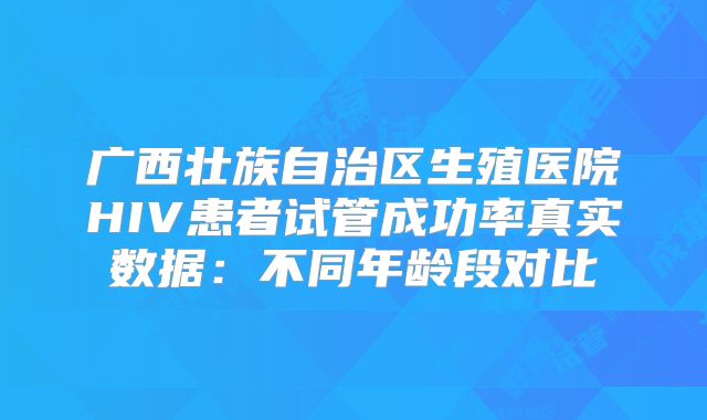 广西壮族自治区生殖医院HIV患者试管成功率真实数据：不同年龄段对比