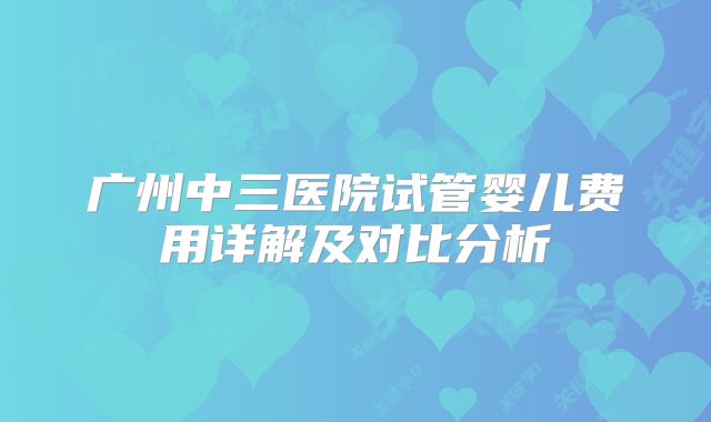 广州中三医院试管婴儿费用详解及对比分析