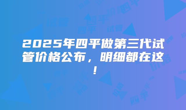 2025年四平做第三代试管价格公布，明细都在这！