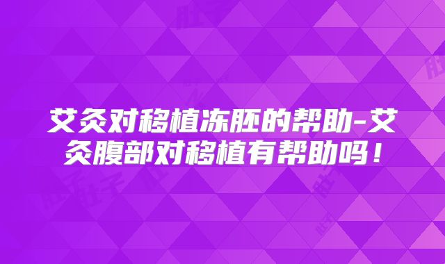 艾灸对移植冻胚的帮助-艾灸腹部对移植有帮助吗！