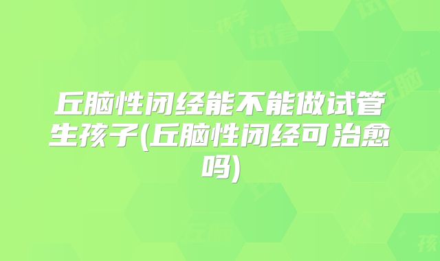 丘脑性闭经能不能做试管生孩子(丘脑性闭经可治愈吗)