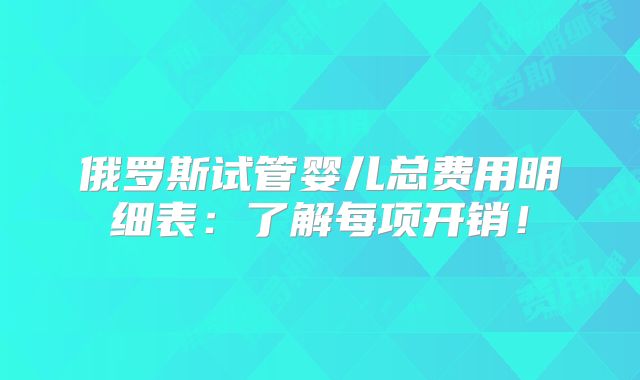 俄罗斯试管婴儿总费用明细表:了解每项开销!