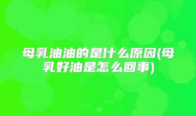 母乳油油的是什么原因(母乳好油是怎么回事)