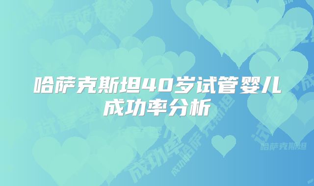 哈萨克斯坦40岁试管婴儿成功率分析