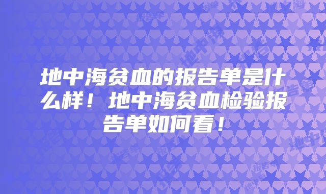 地中海贫血的报告单是什么样!地中海贫血检验报告单如何看!
