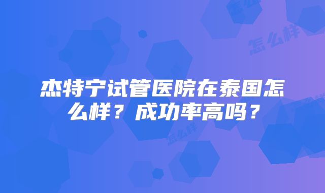 杰特宁试管医院在泰国怎么样？成功率高吗？