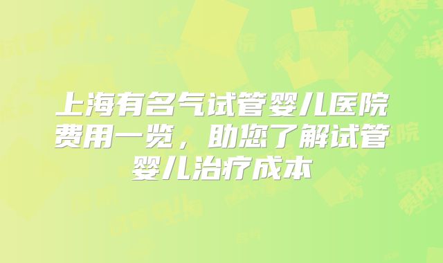 上海有名气试管婴儿医院费用一览，助您了解试管婴儿治疗成本