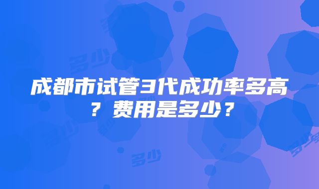 成都市试管3代成功率多高?费用是多少?