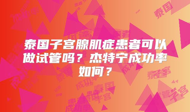泰国子宫腺肌症患者可以做试管吗？杰特宁成功率如何？