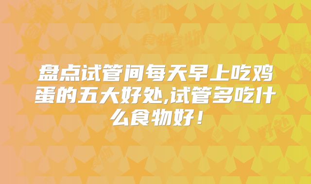 盘点试管间每天早上吃鸡蛋的五大好处,试管多吃什么食物好！