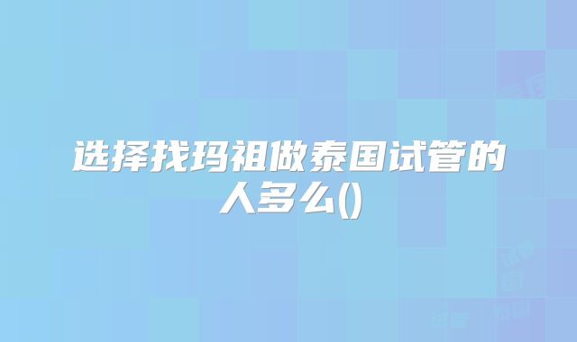 选择找玛祖做泰国试管的人多么()