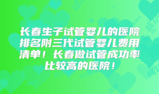 长春生子试管婴儿的医院排名附三代试管婴儿费用清单！长春做试管成功率比较高的医院！
