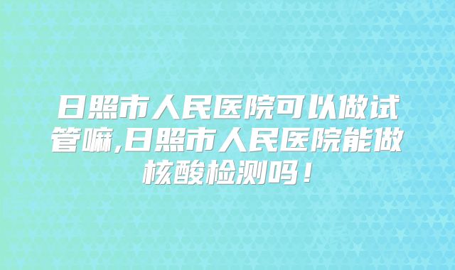 日照市人民医院可以做试管嘛,日照市人民医院能做核酸检测吗！