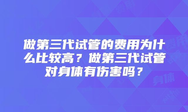 做第三代试管的费用为什么比较高?做第三代试管对身体有伤害吗?