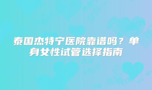 泰国杰特宁医院靠谱吗？单身女性试管选择指南