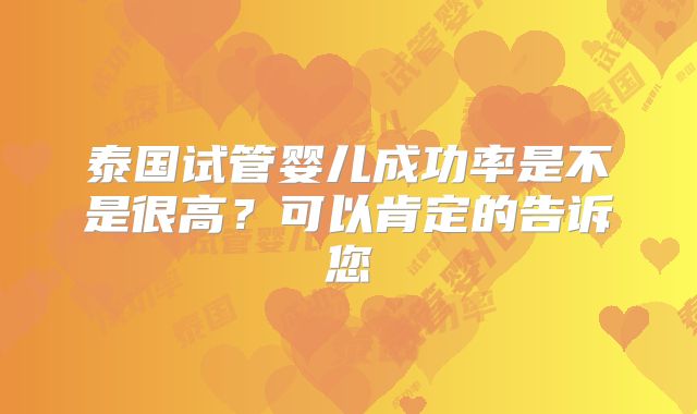 泰国试管婴儿成功率是不是很高？可以肯定的告诉您