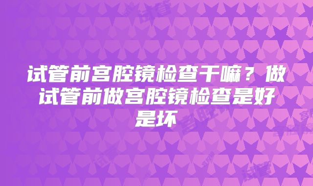试管前宫腔镜检查干嘛？做试管前做宫腔镜检查是好是坏