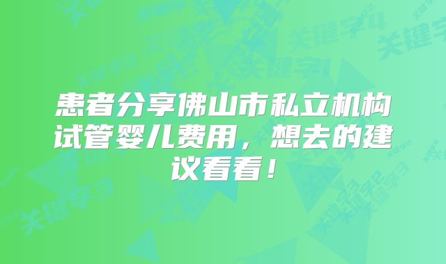 患者分享佛山市私立机构试管婴儿费用,想去的建议看看!