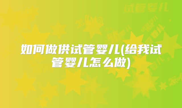 如何做供试管婴儿(给我试管婴儿怎么做)