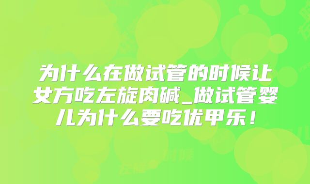 为什么在做试管的时候让女方吃左旋肉碱_做试管婴儿为什么要吃优甲乐!