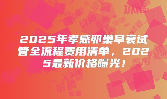 2025年孝感卵巢早衰试管全流程费用清单，2025最新价格曝光！