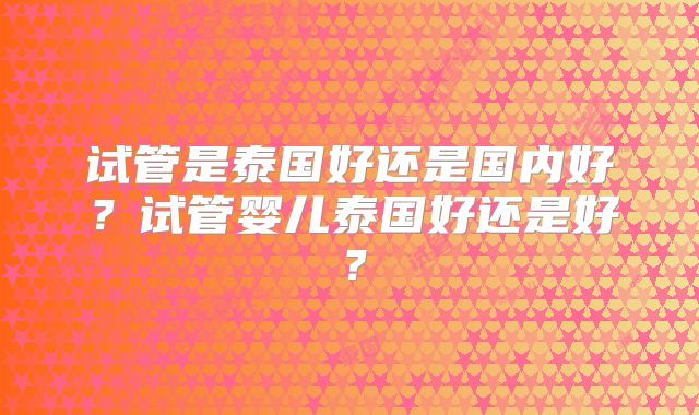 试管是泰国好还是国内好？试管婴儿泰国好还是好？