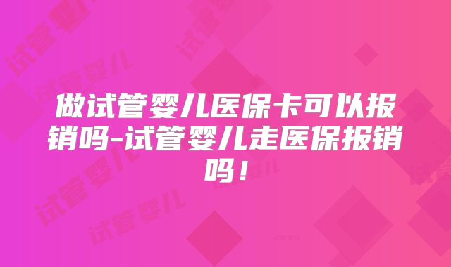 做试管婴儿医保卡可以报销吗-试管婴儿走医保报销吗！