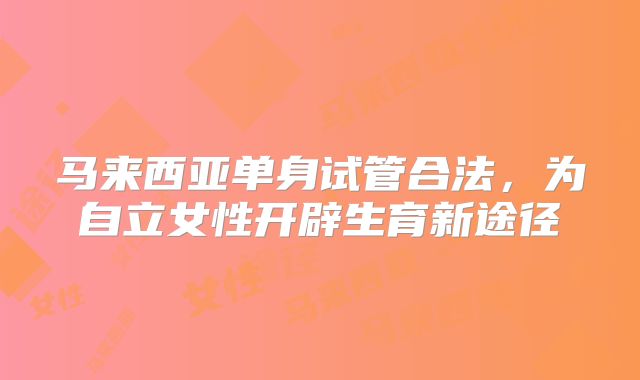 马来西亚单身试管合法，为自立女性开辟生育新途径