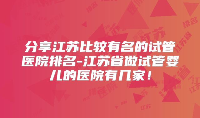 分享江苏比较有名的试管医院排名-江苏省做试管婴儿的医院有几家！