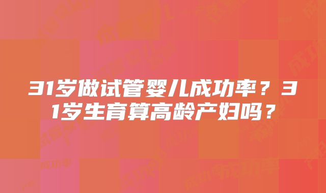 31岁做试管婴儿成功率?31岁生育算高龄产妇吗?