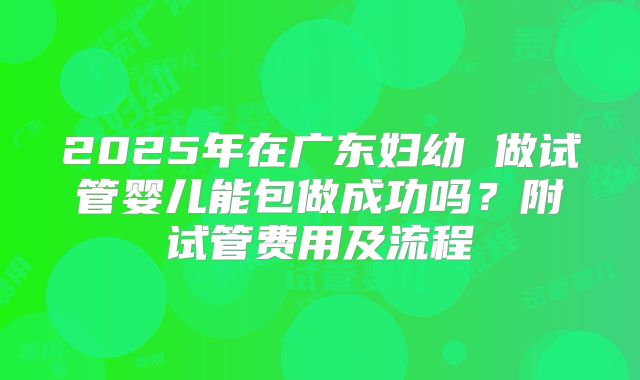 2025年在广东妇幼 做试管婴儿能包做成功吗？附试管费用及流程