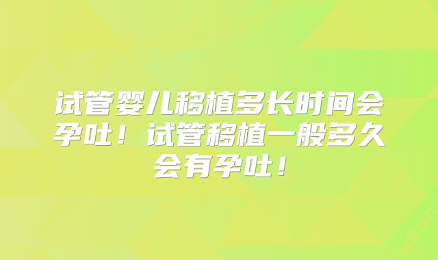 试管婴儿移植多长时间会孕吐！试管移植一般多久会有孕吐！