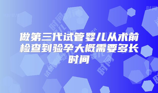 做第三代试管婴儿从术前检查到验孕大概需要多长时间