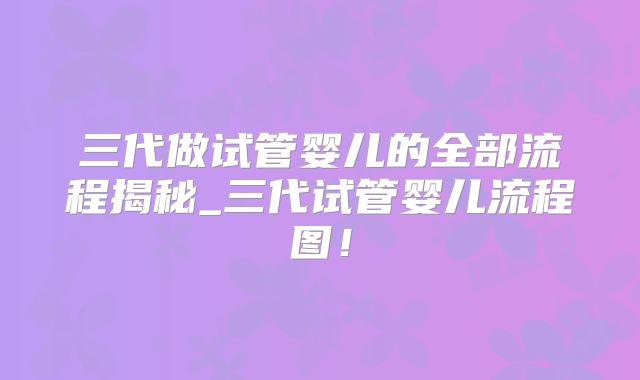 三代做试管婴儿的全部流程揭秘_三代试管婴儿流程图！