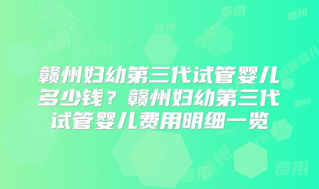 赣州妇幼第三代试管婴儿多少钱？赣州妇幼第三代试管婴儿费用明细一览