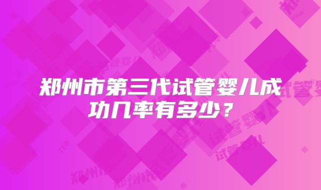 郑州市第三代试管婴儿成功几率有多少？