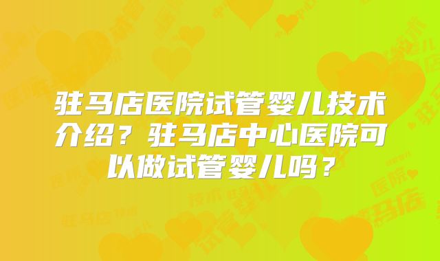 驻马店医院试管婴儿技术介绍？驻马店中心医院可以做试管婴儿吗？