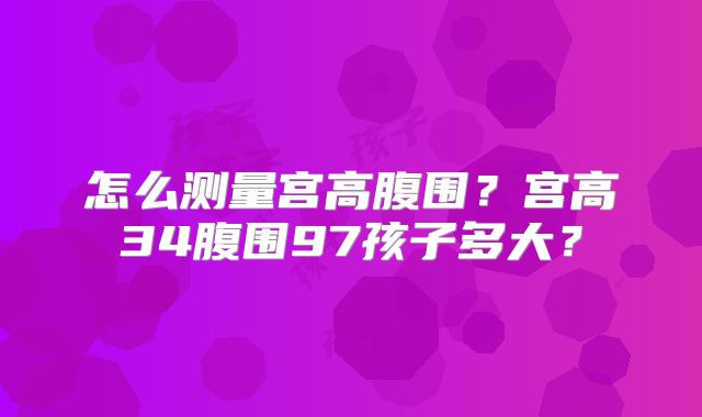 怎么测量宫高腹围？宫高34腹围97孩子多大？