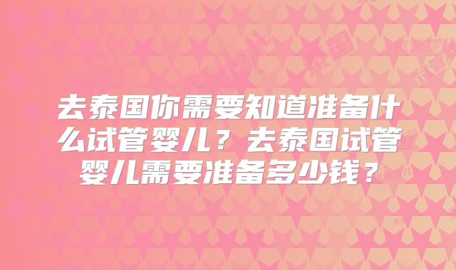 去泰国你需要知道准备什么试管婴儿?去泰国试管婴儿需要准备多少钱?