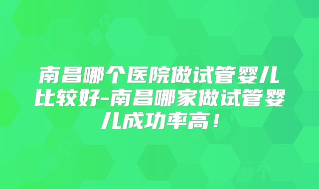 南昌哪个医院做试管婴儿比较好-南昌哪家做试管婴儿成功率高!