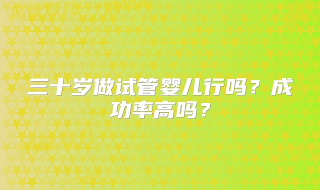 三十岁做试管婴儿行吗？成功率高吗？
