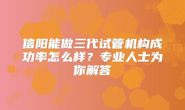 信阳能做三代试管机构成功率怎么样?专业人士为你解答