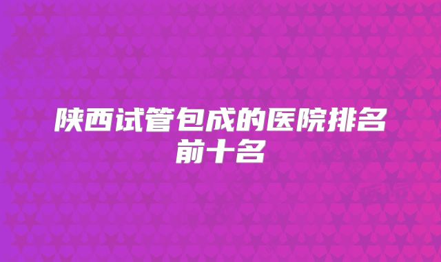 陕西试管包成的医院排名前十名