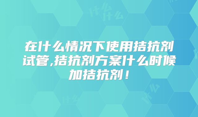 在什么情况下使用拮抗剂试管,拮抗剂方案什么时候加拮抗剂！
