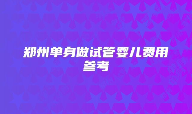 郑州单身做试管婴儿费用参考