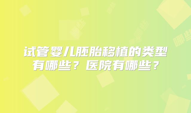 试管婴儿胚胎移植的类型有哪些？医院有哪些？