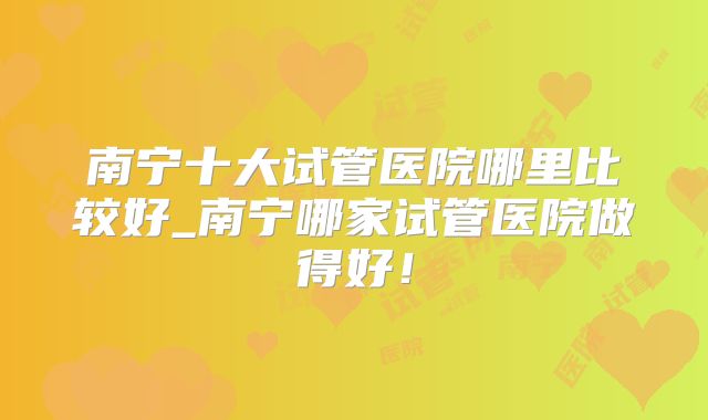 南宁十大试管医院哪里比较好_南宁哪家试管医院做得好!