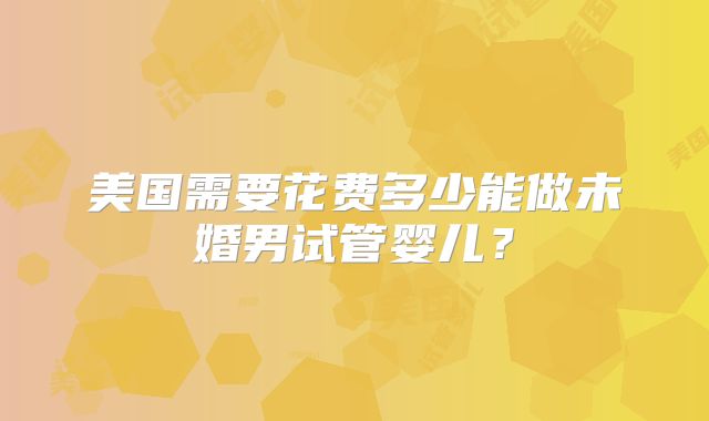 美国需要花费多少能做未婚男试管婴儿？