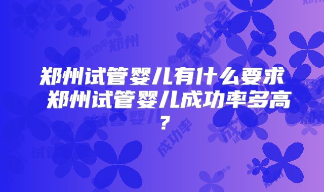 郑州试管婴儿有什么要求 郑州试管婴儿成功率多高？
